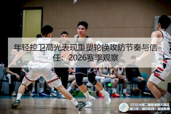 年轻控卫高光表现重塑轮换攻防节奏与信任：2026赛季观察